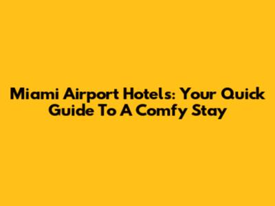 Miami Airport Hotels: Your Quick Guide To A Comfy Stay