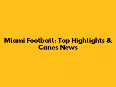 Miami Football: Top Highlights & Canes News