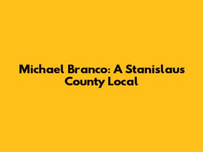 Michael Branco: A Stanislaus County Local