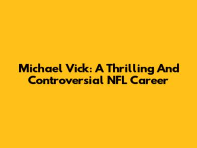 Michael Vick: A Thrilling And Controversial NFL Career