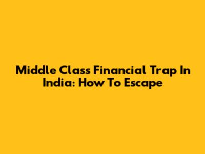 Middle Class Financial Trap In India: How To Escape