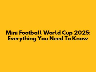 Mini Football World Cup 2025: Everything You Need To Know