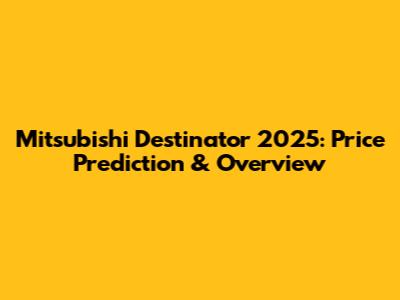 Mitsubishi Destinator 2025: Price Prediction & Overview