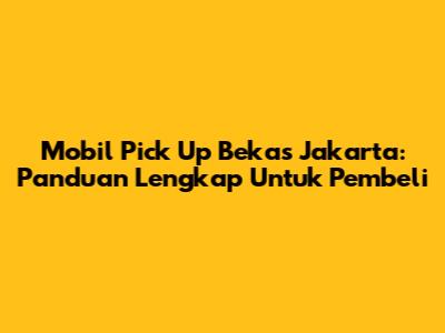Mobil Pick Up Bekas Jakarta: Panduan Lengkap Untuk Pembeli