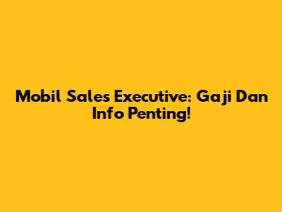 Mobil Sales Executive: Gaji Dan Info Penting!