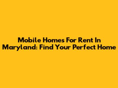 Mobile Homes For Rent In Maryland: Find Your Perfect Home