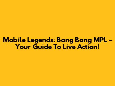 Mobile Legends: Bang Bang MPL – Your Guide To Live Action!