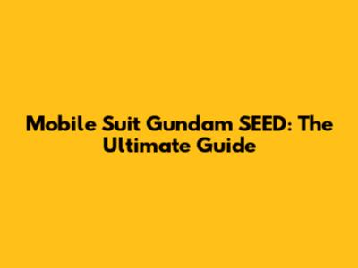 Mobile Suit Gundam SEED: The Ultimate Guide