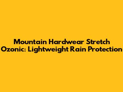 Mountain Hardwear Stretch Ozonic: Lightweight Rain Protection