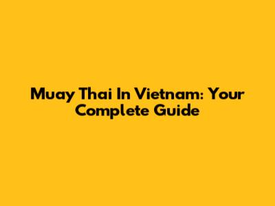 Muay Thai In Vietnam: Your Complete Guide