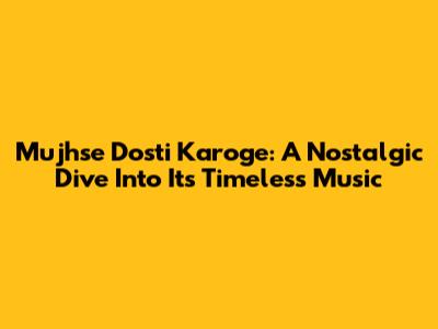 Mujhse Dosti Karoge: A Nostalgic Dive Into Its Timeless Music