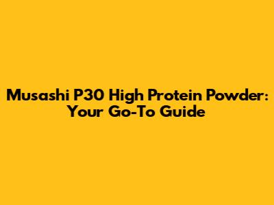 Musashi P30 High Protein Powder: Your Go-To Guide