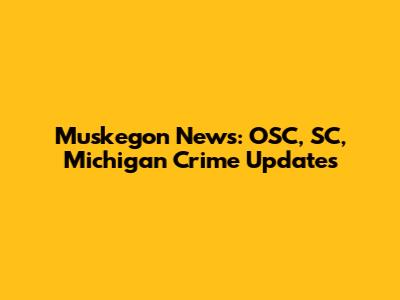 Muskegon News: OSC, SC, Michigan Crime Updates