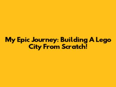 My Epic Journey: Building A Lego City From Scratch!