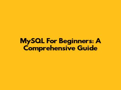 MySQL For Beginners: A Comprehensive Guide