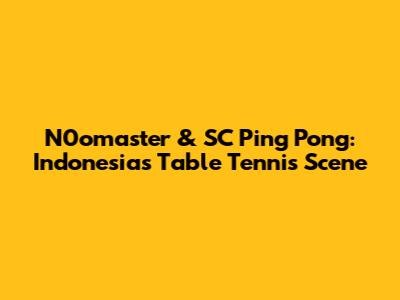 N0omaster & SC Ping Pong: Indonesia's Table Tennis Scene