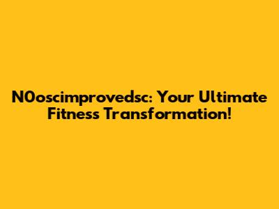N0oscimprovedsc: Your Ultimate Fitness Transformation!