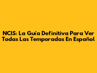 NCIS: La Guía Definitiva Para Ver Todas Las Temporadas En Español