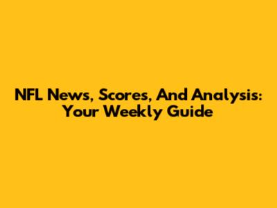 NFL News, Scores, And Analysis: Your Weekly Guide