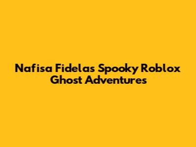 Nafisa Fidela's Spooky Roblox Ghost Adventures