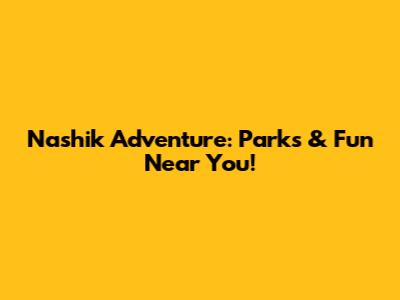 Nashik Adventure: Parks & Fun Near You!