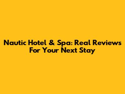 Nautic Hotel & Spa: Real Reviews For Your Next Stay