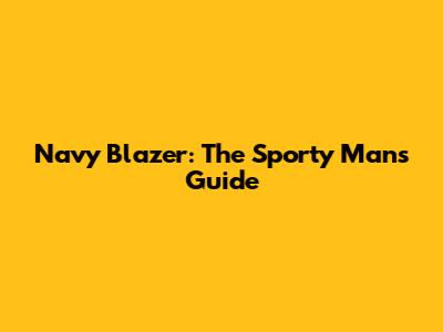 Navy Blazer: The Sporty Man's Guide