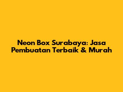 Neon Box Surabaya: Jasa Pembuatan Terbaik & Murah