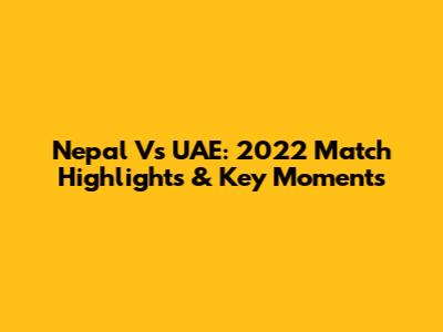 Nepal Vs UAE: 2022 Match Highlights & Key Moments