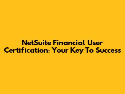 NetSuite Financial User Certification: Your Key To Success