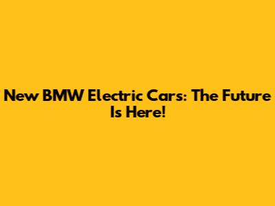 New BMW Electric Cars: The Future Is Here!