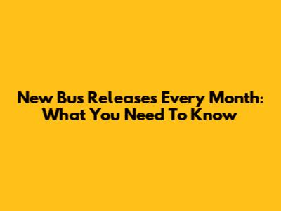 New Bus Releases Every Month: What You Need To Know