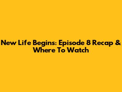 New Life Begins: Episode 8 Recap & Where To Watch