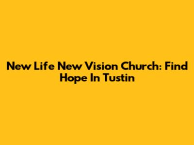 New Life New Vision Church: Find Hope In Tustin