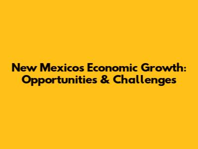 New Mexico's Economic Growth: Opportunities & Challenges