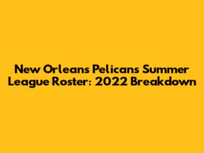 New Orleans Pelicans Summer League Roster: 2022 Breakdown
