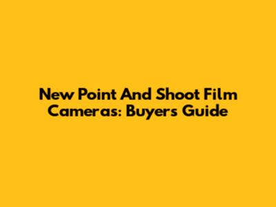 New Point And Shoot Film Cameras: Buyer's Guide