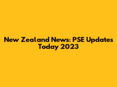 New Zealand News: PSE Updates Today 2023
