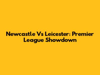 Newcastle Vs Leicester: Premier League Showdown