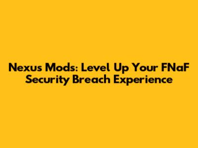 Nexus Mods: Level Up Your FNaF Security Breach Experience