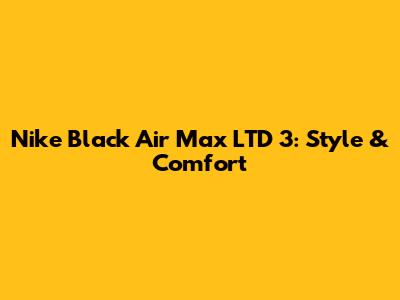 Nike Black Air Max LTD 3: Style & Comfort