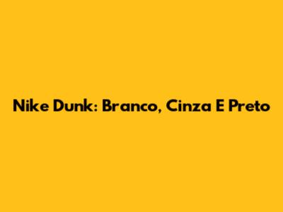 Nike Dunk: Branco, Cinza E Preto