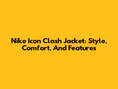 Nike Icon Clash Jacket: Style, Comfort, And Features