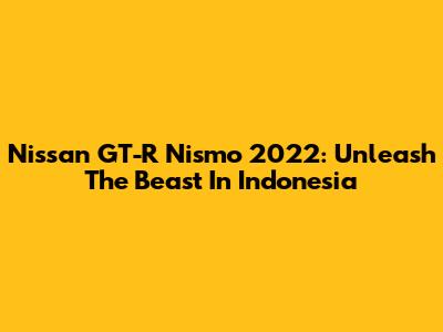 Nissan GT-R Nismo 2022: Unleash The Beast In Indonesia