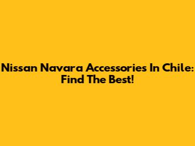 Nissan Navara Accessories In Chile: Find The Best!