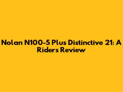 Nolan N100-5 Plus Distinctive 21: A Rider's Review