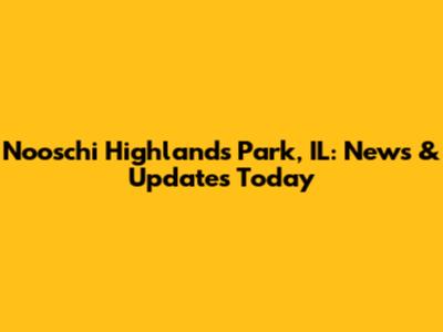 Nooschi Highlands Park, IL: News & Updates Today