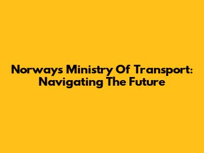 Norway's Ministry Of Transport: Navigating The Future