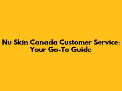 Nu Skin Canada Customer Service: Your Go-To Guide