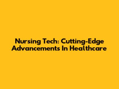 Nursing Tech: Cutting-Edge Advancements In Healthcare
